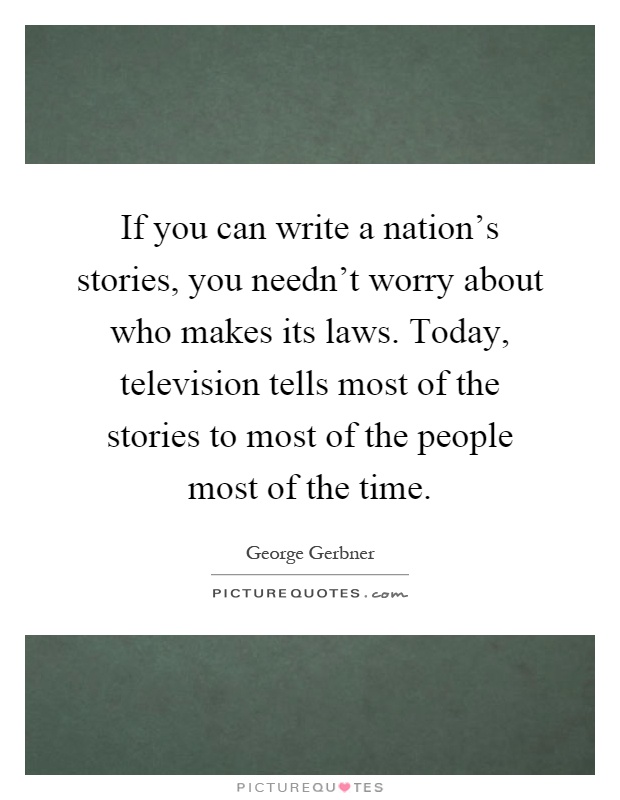 If you can write a nation's stories, you needn't worry about who makes its laws. Today, television tells most of the stories to most of the people most of the time Picture Quote #1