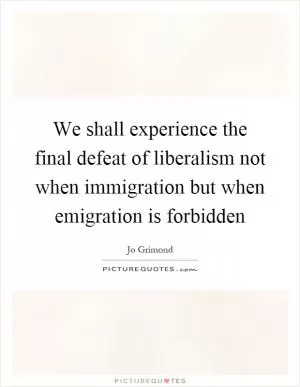 We shall experience the final defeat of liberalism not when immigration but when emigration is forbidden Picture Quote #1