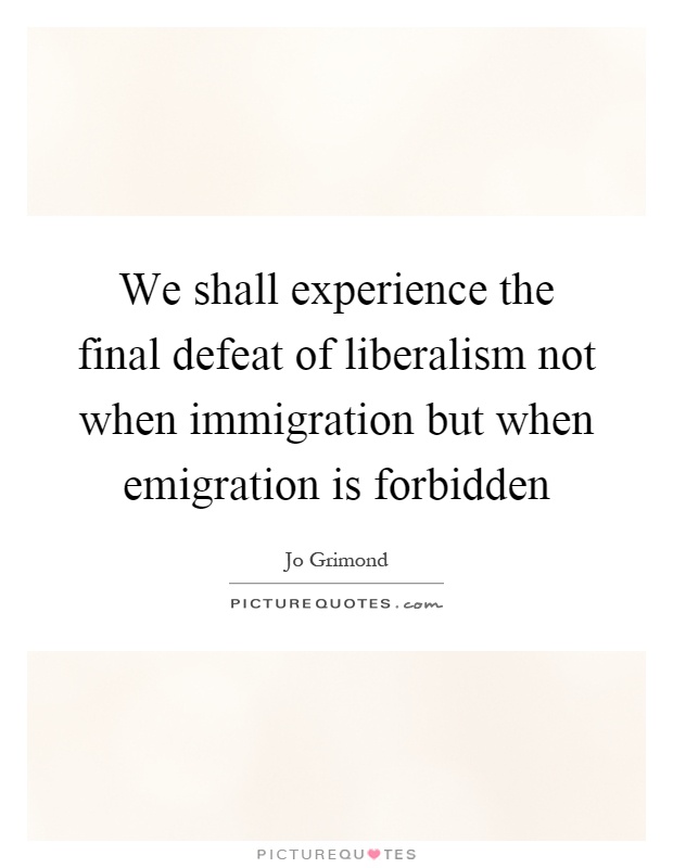We shall experience the final defeat of liberalism not when immigration but when emigration is forbidden Picture Quote #1