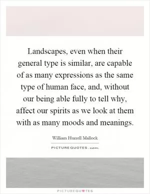 Landscapes, even when their general type is similar, are capable of as many expressions as the same type of human face, and, without our being able fully to tell why, affect our spirits as we look at them with as many moods and meanings Picture Quote #1