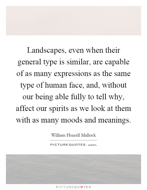 Landscapes, even when their general type is similar, are capable of as many expressions as the same type of human face, and, without our being able fully to tell why, affect our spirits as we look at them with as many moods and meanings Picture Quote #1