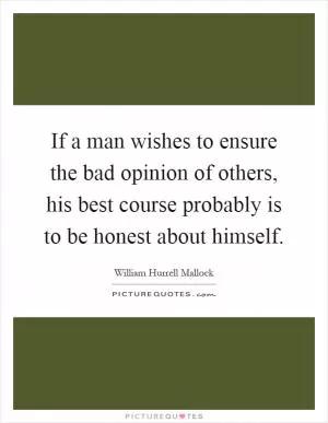 If a man wishes to ensure the bad opinion of others, his best course probably is to be honest about himself Picture Quote #1