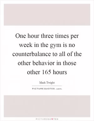 One hour three times per week in the gym is no counterbalance to all of the other behavior in those other 165 hours Picture Quote #1