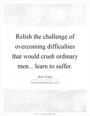 Relish the challenge of overcoming difficulties that would crush ordinary men... learn to suffer Picture Quote #1