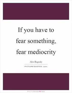 If you have to fear something, fear mediocrity Picture Quote #1