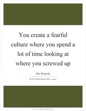 You create a fearful culture where you spend a lot of time looking at where you screwed up Picture Quote #1