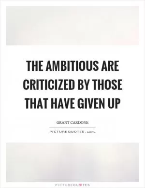 The ambitious are criticized by those that have given up Picture Quote #1
