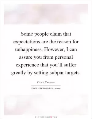 Some people claim that expectations are the reason for unhappiness. However, I can assure you from personal experience that you’ll suffer greatly by setting subpar targets Picture Quote #1