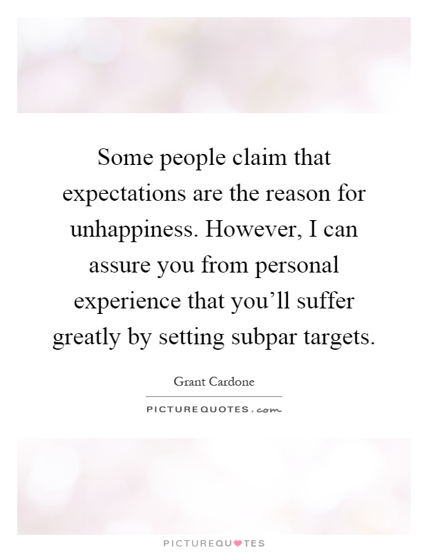 Some people claim that expectations are the reason for unhappiness. However, I can assure you from personal experience that you'll suffer greatly by setting subpar targets Picture Quote #1