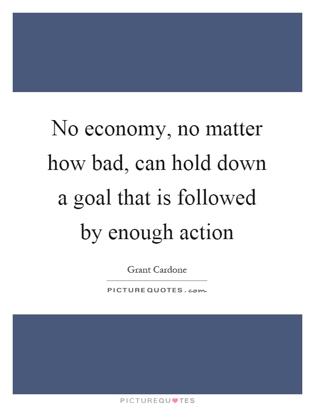 No economy, no matter how bad, can hold down a goal that is followed by enough action Picture Quote #1