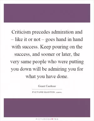 Criticism precedes admiration and – like it or not – goes hand in hand with success. Keep pouring on the success, and sooner or later, the very same people who were putting you down will be admiring you for what you have done Picture Quote #1