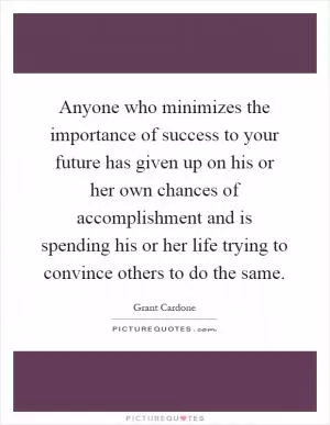 Anyone who minimizes the importance of success to your future has given up on his or her own chances of accomplishment and is spending his or her life trying to convince others to do the same Picture Quote #1