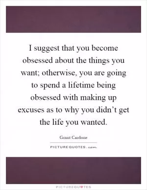 I suggest that you become obsessed about the things you want; otherwise, you are going to spend a lifetime being obsessed with making up excuses as to why you didn’t get the life you wanted Picture Quote #1