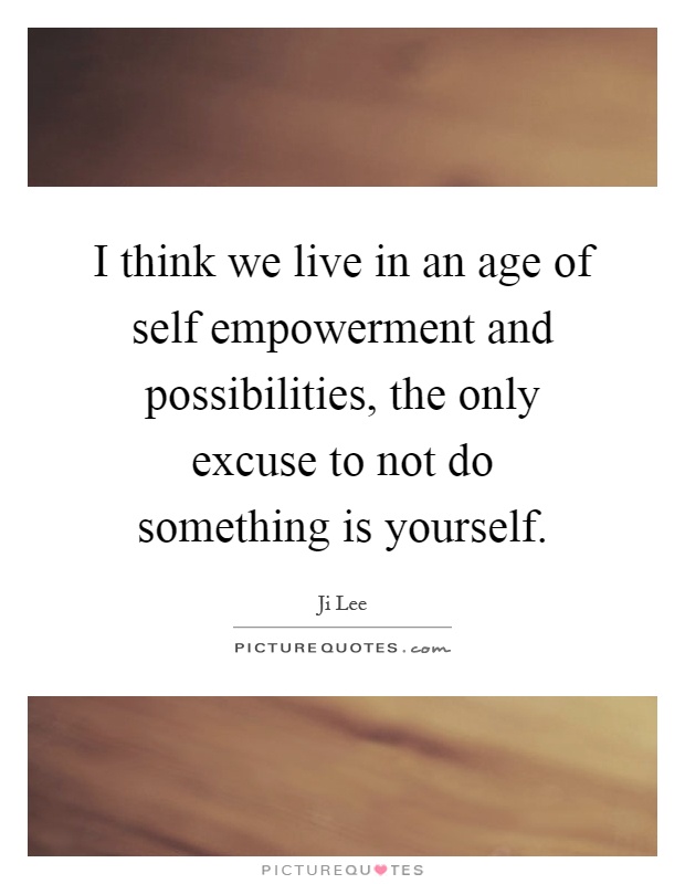 I think we live in an age of self empowerment and possibilities, the only excuse to not do something is yourself Picture Quote #1