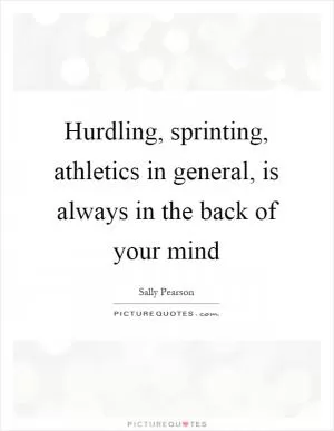 Hurdling, sprinting, athletics in general, is always in the back of your mind Picture Quote #1