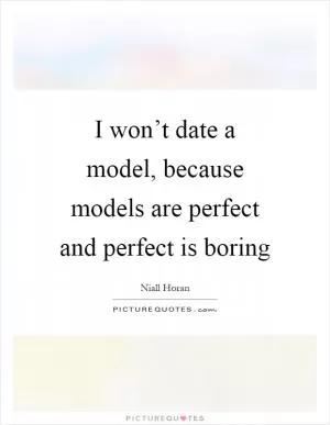 I won’t date a model, because models are perfect and perfect is boring Picture Quote #1