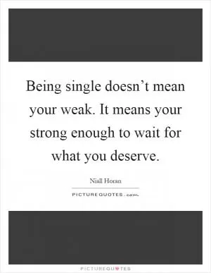 Being single doesn’t mean your weak. It means your strong enough to wait for what you deserve Picture Quote #1