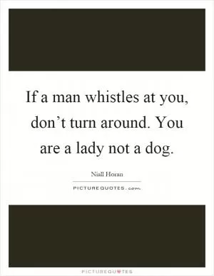 If a man whistles at you, don’t turn around. You are a lady not a dog Picture Quote #1