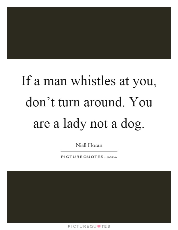 If a man whistles at you, don't turn around. You are a lady not a dog Picture Quote #1
