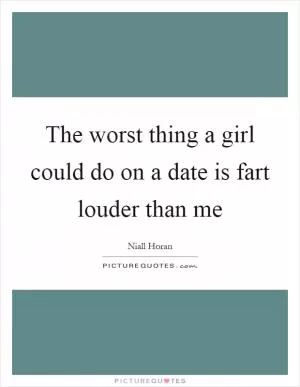 The worst thing a girl could do on a date is fart louder than me Picture Quote #1
