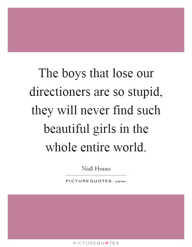 The boys that lose our directioners are so stupid, they will never find such beautiful girls in the whole entire world Picture Quote #1