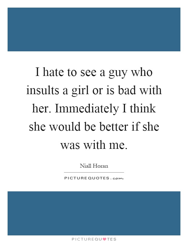 I hate to see a guy who insults a girl or is bad with her. Immediately I think she would be better if she was with me Picture Quote #1