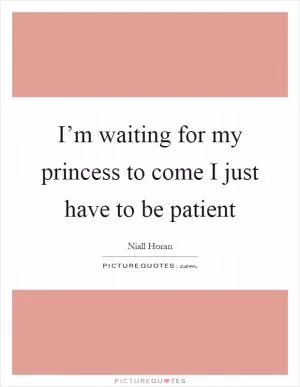 I’m waiting for my princess to come I just have to be patient Picture Quote #1