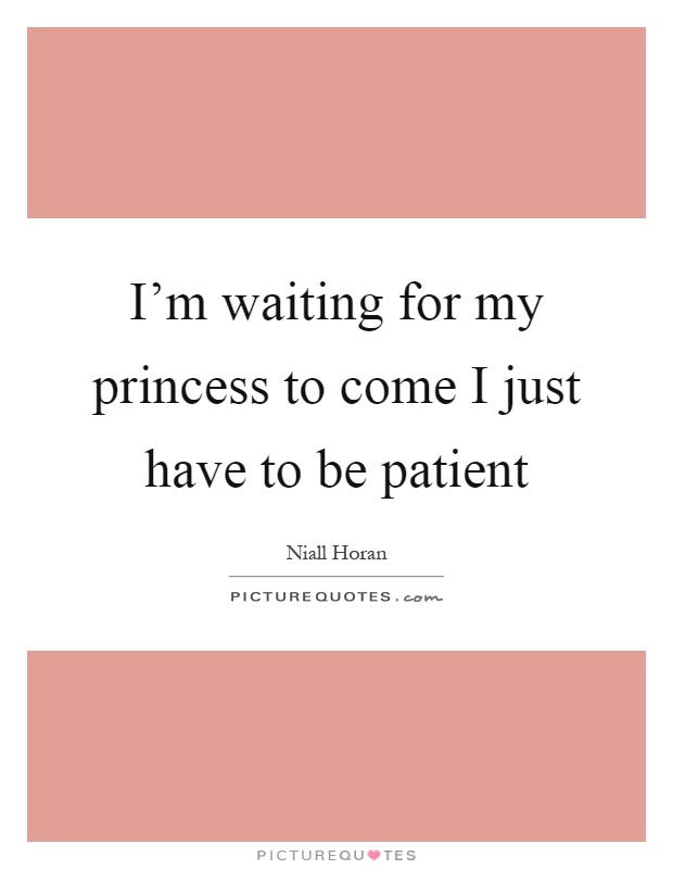 I'm waiting for my princess to come I just have to be patient Picture Quote #1