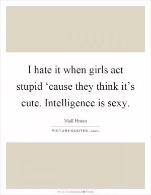 I hate it when girls act stupid ‘cause they think it’s cute. Intelligence is sexy Picture Quote #1