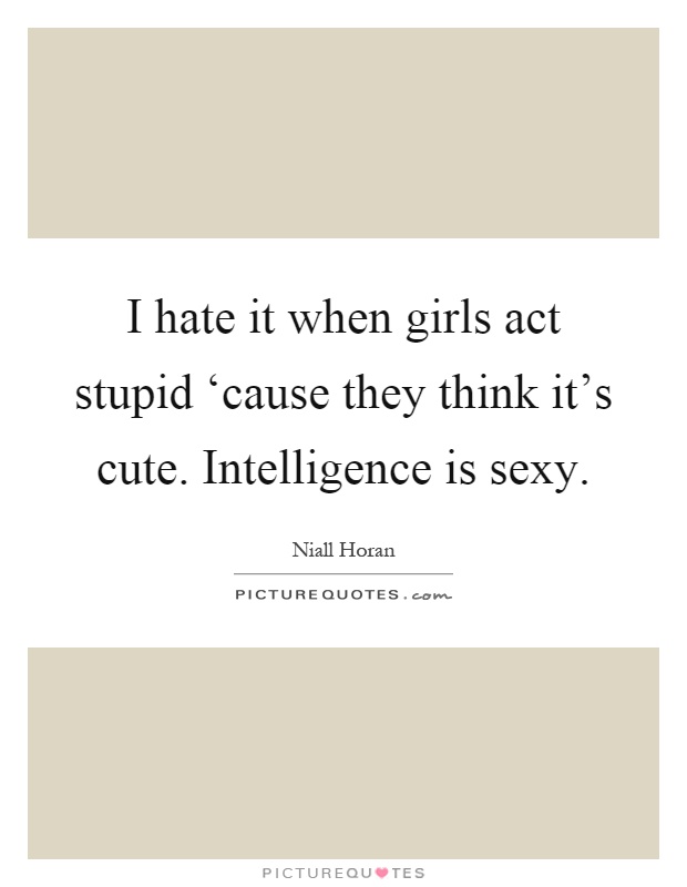 I hate it when girls act stupid ‘cause they think it's cute. Intelligence is sexy Picture Quote #1