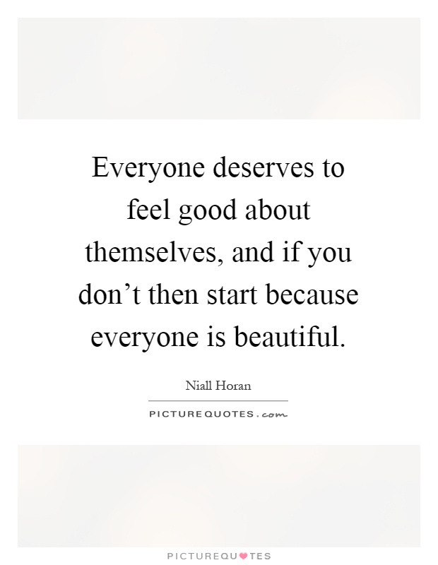 Everyone deserves to feel good about themselves, and if you don't then start because everyone is beautiful Picture Quote #1