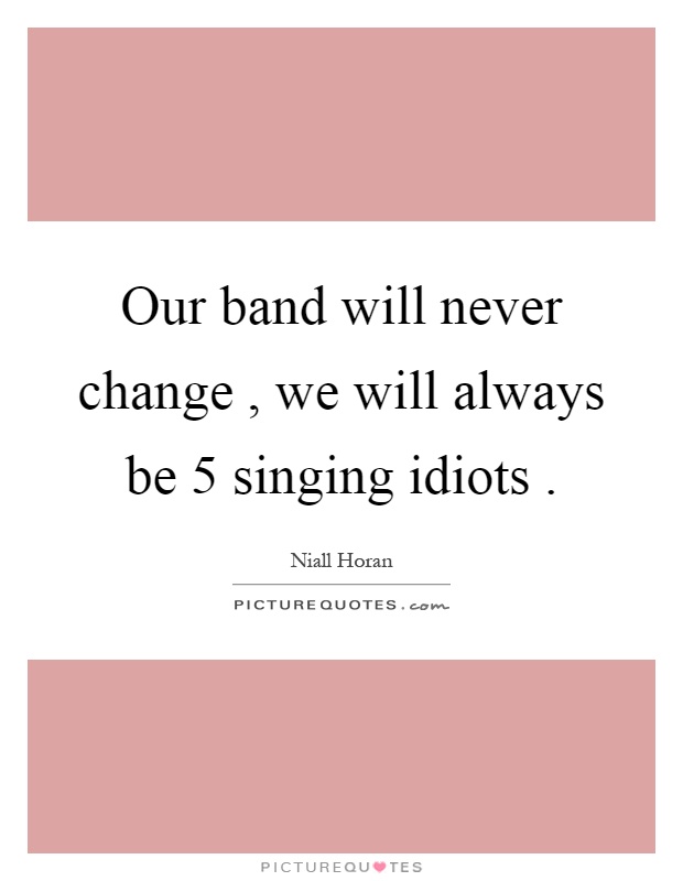 Our band will never change, we will always be 5 singing idiots Picture Quote #1