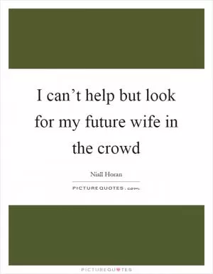 I can’t help but look for my future wife in the crowd Picture Quote #1