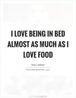 I love being in bed almost as much as I love food Picture Quote #1