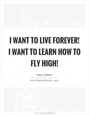 I want to live forever! I want to learn how to fly high! Picture Quote #1