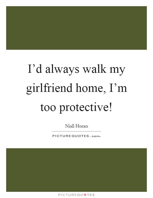 I'd always walk my girlfriend home, I'm too protective! Picture Quote #1