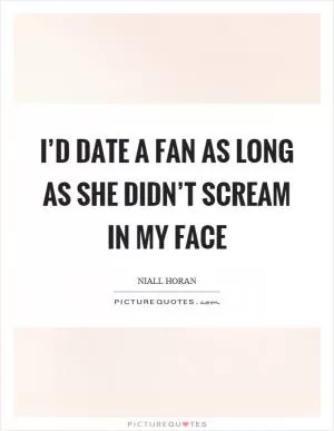 I’d date a fan as long as she didn’t scream in my face Picture Quote #1
