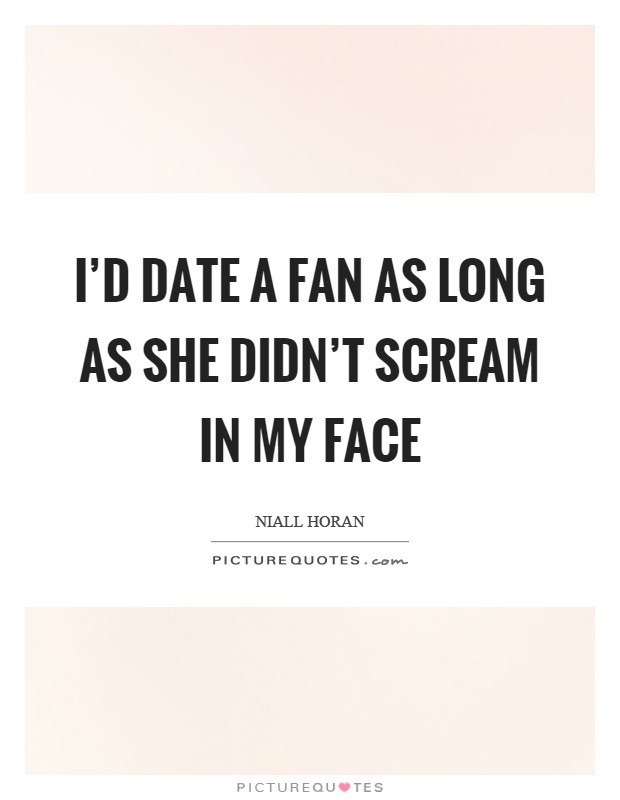 I'd date a fan as long as she didn't scream in my face Picture Quote #1