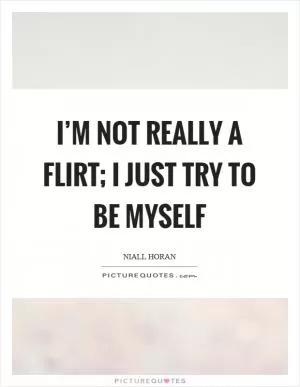 I’m not really a flirt; I just try to be myself Picture Quote #1