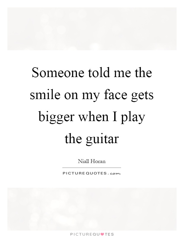 Someone told me the smile on my face gets bigger when I play the guitar Picture Quote #1