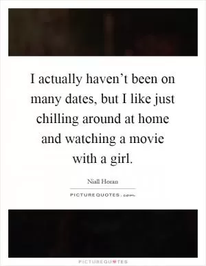 I actually haven’t been on many dates, but I like just chilling around at home and watching a movie with a girl Picture Quote #1