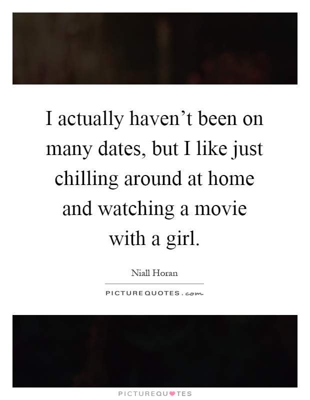 I actually haven't been on many dates, but I like just chilling around at home and watching a movie with a girl Picture Quote #1