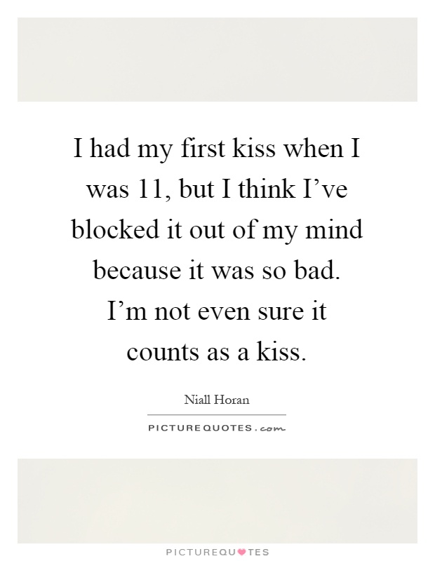 I had my first kiss when I was 11, but I think I've blocked it out of my mind because it was so bad. I'm not even sure it counts as a kiss Picture Quote #1