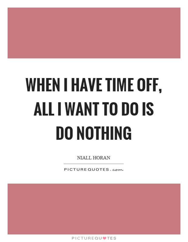When I have time off, all I want to do is do nothing Picture Quote #1