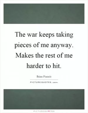 The war keeps taking pieces of me anyway. Makes the rest of me harder to hit Picture Quote #1