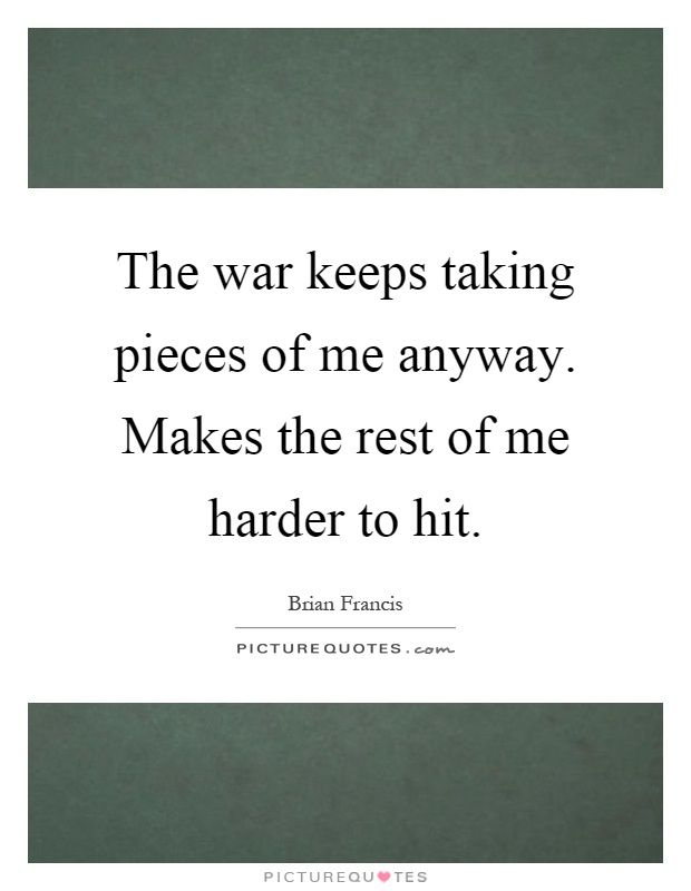 The war keeps taking pieces of me anyway. Makes the rest of me harder to hit Picture Quote #1