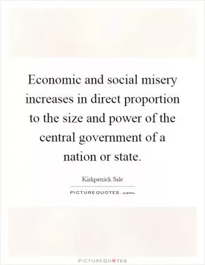 Economic and social misery increases in direct proportion to the size and power of the central government of a nation or state Picture Quote #1