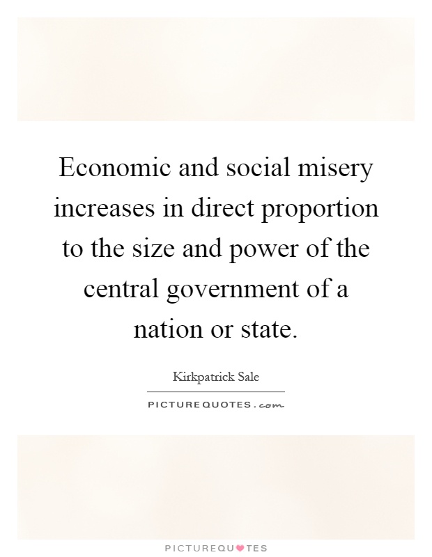 Economic and social misery increases in direct proportion to the size and power of the central government of a nation or state Picture Quote #1