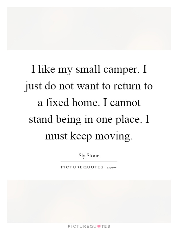 I like my small camper. I just do not want to return to a fixed home. I cannot stand being in one place. I must keep moving Picture Quote #1