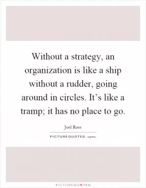 Without a strategy, an organization is like a ship without a rudder, going around in circles. It’s like a tramp; it has no place to go Picture Quote #1